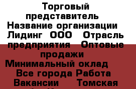 Торговый представитель › Название организации ­ Лидинг, ООО › Отрасль предприятия ­ Оптовые продажи › Минимальный оклад ­ 1 - Все города Работа » Вакансии   . Томская обл.,Кедровый г.